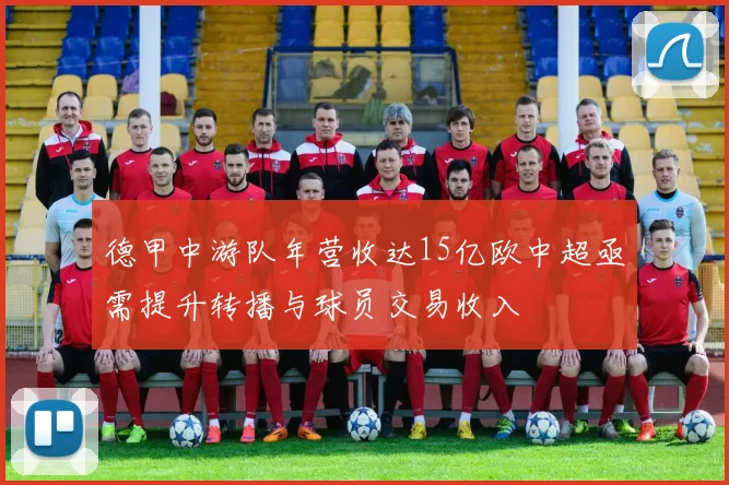 德甲中游队年营收达15亿欧中超亟需提升转播与球员交易收入