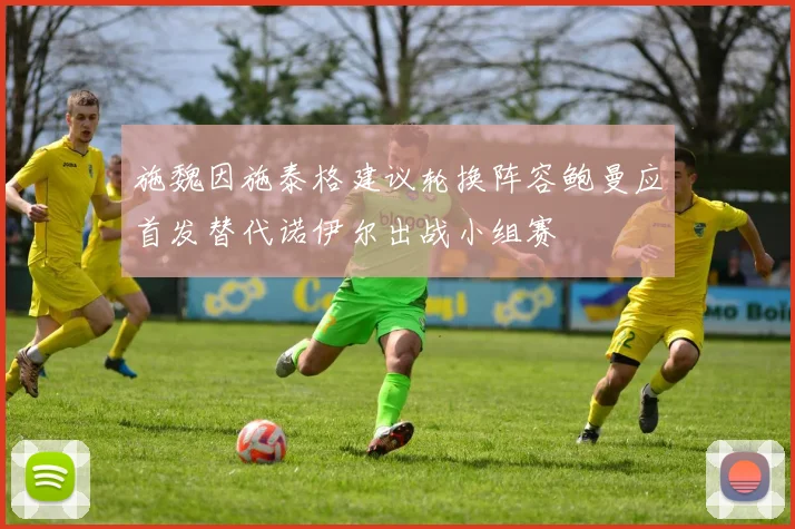 施魏因施泰格建议轮换阵容鲍曼应首发替代诺伊尔出战小组赛