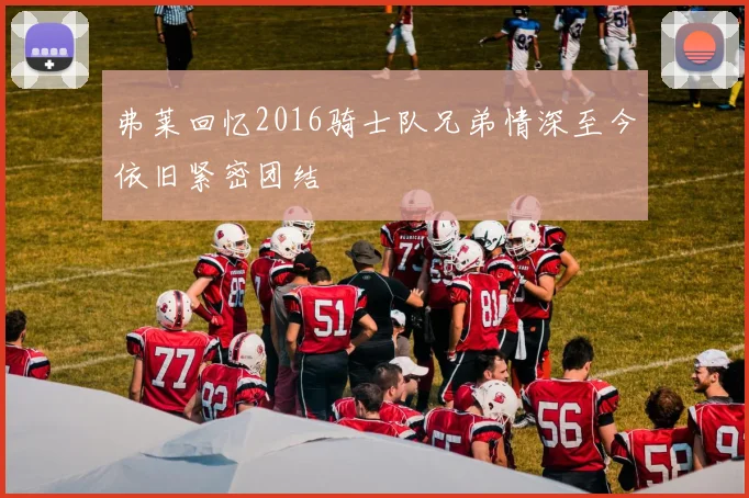 弗莱回忆2016骑士队兄弟情深至今依旧紧密团结