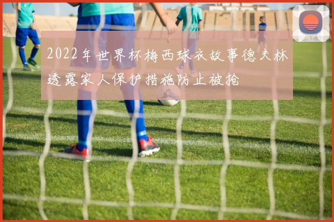 2022年世界杯梅西球衣故事德夫林透露家人保护措施防止被抢