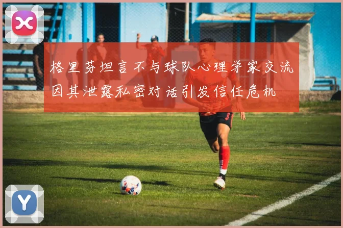 格里芬坦言不与球队心理学家交流因其泄露私密对话引发信任危机