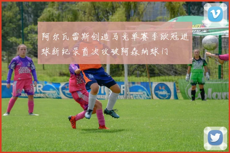 阿尔瓦雷斯创造马竞单赛季欧冠进球新纪录首次攻破阿森纳球门
