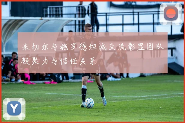 米切尔与施罗德坦诚交流彰显团队凝聚力与信任关系