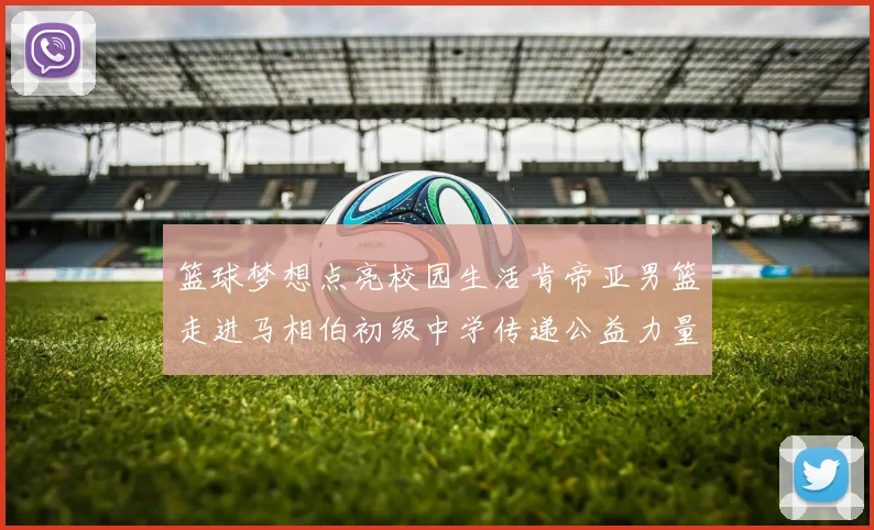 篮球梦想点亮校园生活肯帝亚男篮走进马相伯初级中学传递公益力量