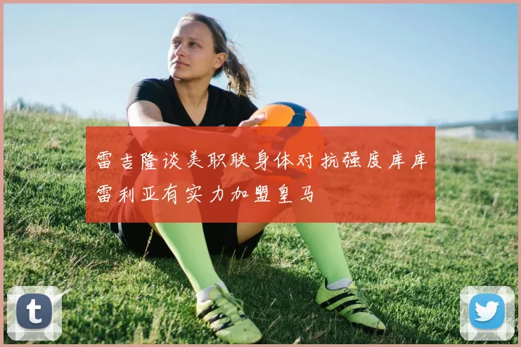 雷吉隆谈美职联身体对抗强度库库雷利亚有实力加盟皇马