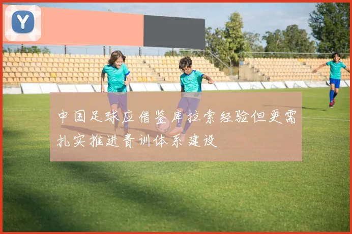 中国足球应借鉴库拉索经验但更需扎实推进青训体系建设