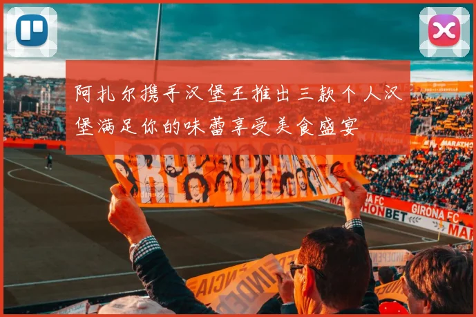阿扎尔携手汉堡王推出三款个人汉堡满足你的味蕾享受美食盛宴
