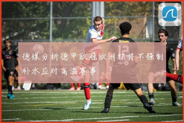 德媒分析德甲欧冠欧洲杯将不强制补水应对高温赛事