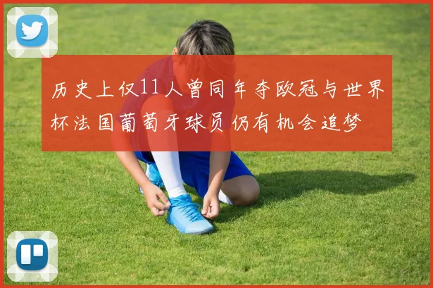 历史上仅11人曾同年夺欧冠与世界杯法国葡萄牙球员仍有机会追梦